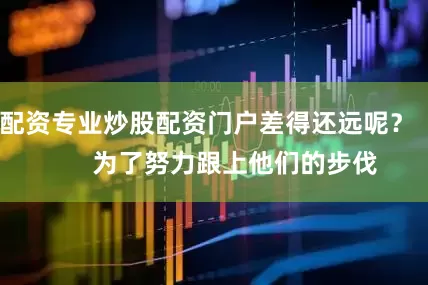 配资专业炒股配资门户差得还远呢？        为了努力跟上他们的步伐