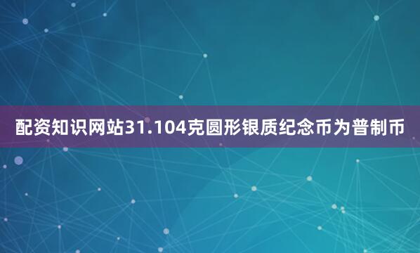 配资知识网站31.104克圆形银质纪念币为普制币