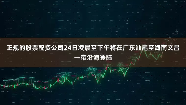 正规的股票配资公司24日凌晨至下午将在广东汕尾至海南文昌一带沿海登陆