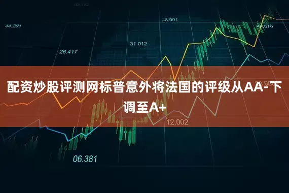 配资炒股评测网　　标普意外将法国的评级从AA-下调至A+