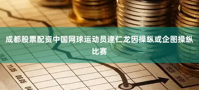 成都股票配资中国网球运动员逄仁龙因操纵或企图操纵比赛