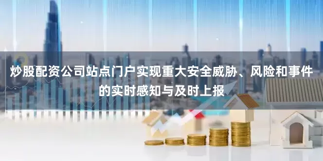 炒股配资公司站点门户实现重大安全威胁、风险和事件的实时感知与及时上报